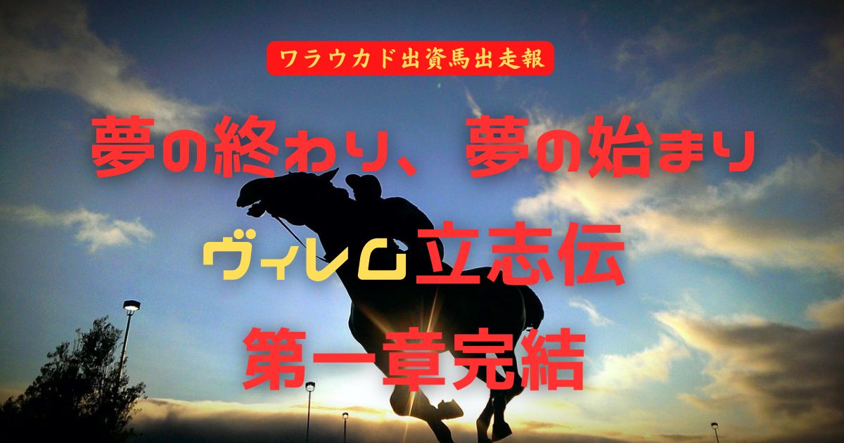 夢の終わり、夢の始まり　ヴィレム立志伝　第一章完結（ワラウカド出資馬出走報）